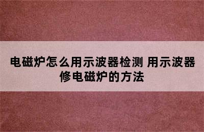 电磁炉怎么用示波器检测 用示波器修电磁炉的方法